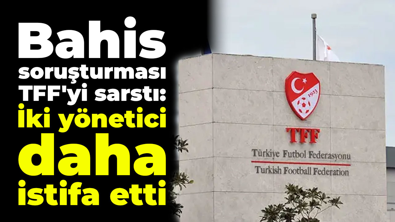 TFF'de bahis soruşturması sonrası iki istifa daha!