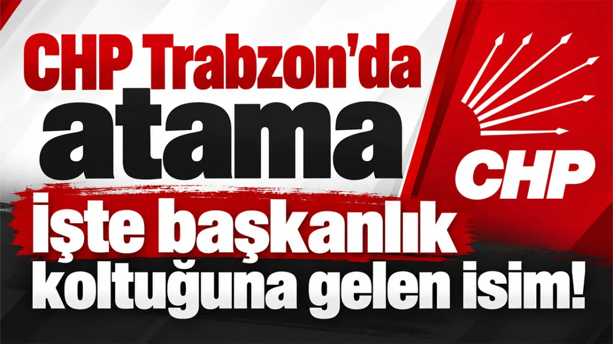 CHP Trabzon'da atama İşte başkanlık koltuğuna gelen isim!