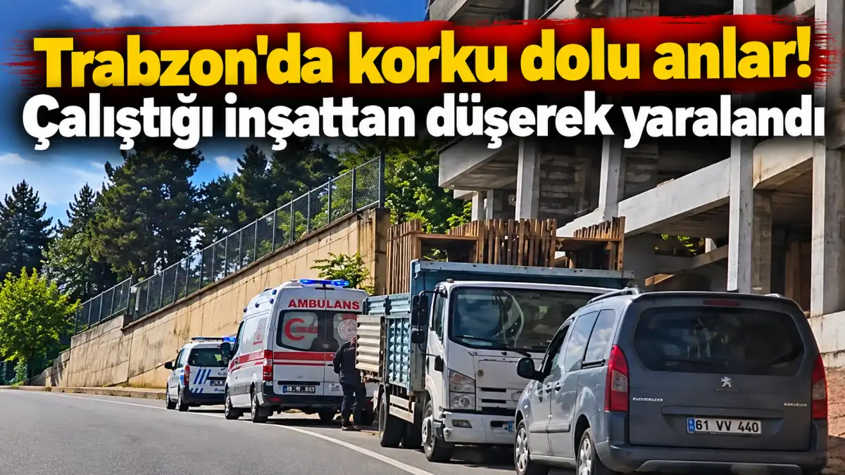 Trabzon'da korku dolu anlar! Çalıştığı inşattan düşerek yaralandı