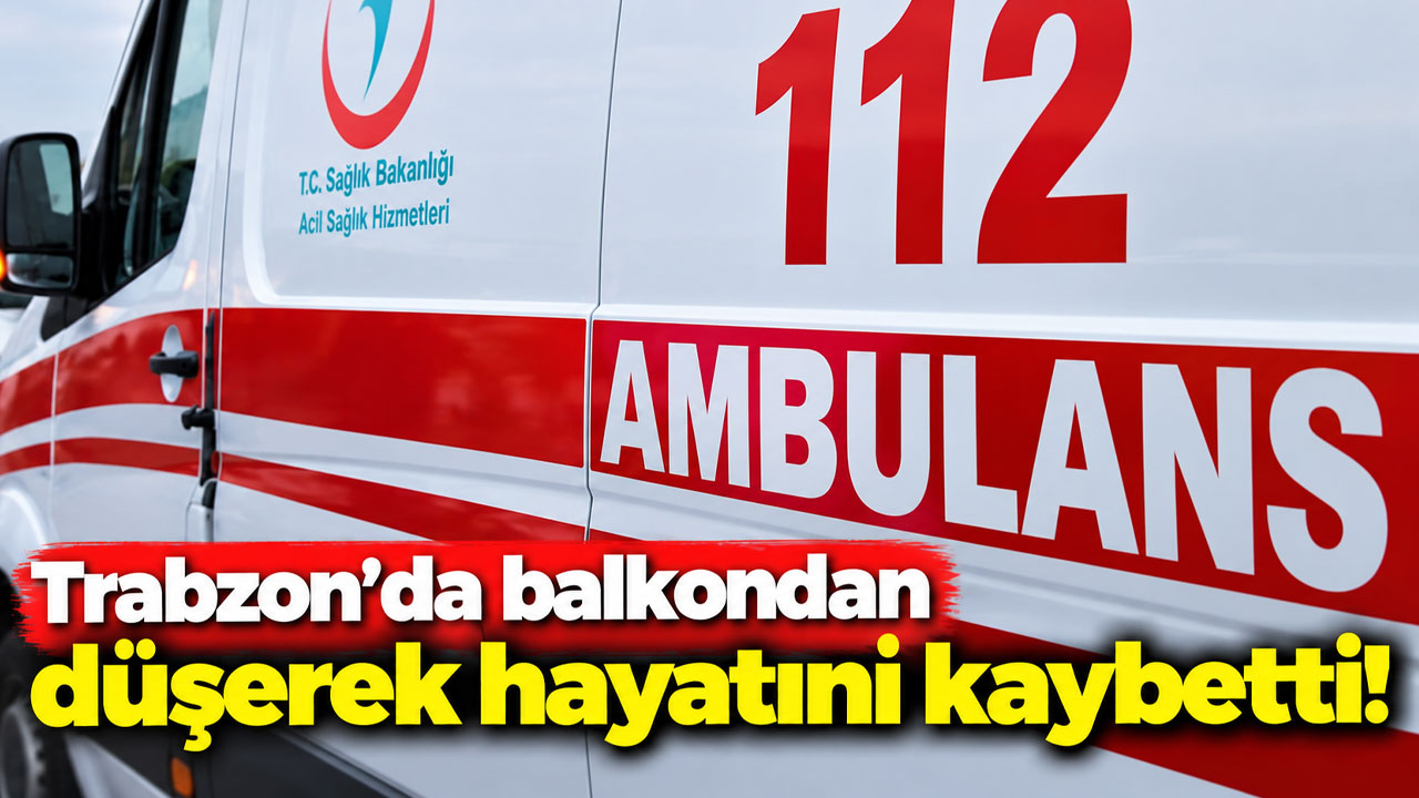 Trabzon’da balkondan düşerek hayatını kaybetti!