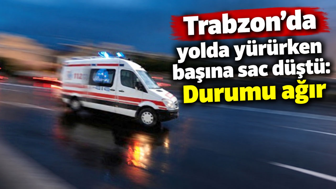 Trabzon’da yolda yürürken başına sac düştü: Durumu ağır