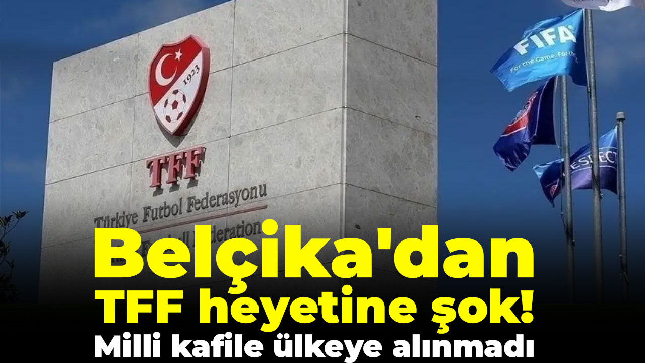 Belçika'dan TFF heyetine şok! Milli kafile ülkeye alınmadı