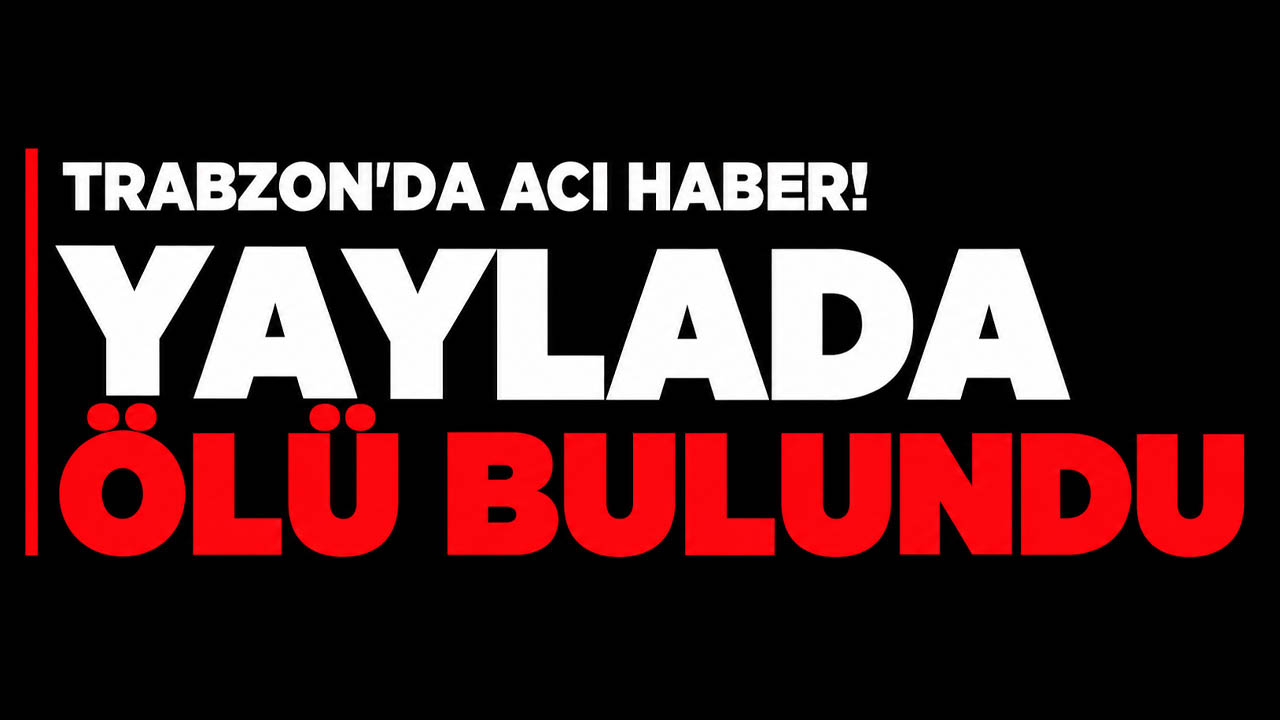 Trabzon'da acı haber! Yaylada ölü bulundu