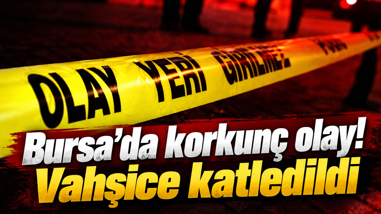 Bursa’da korkunç olay! Vahşice katledildi