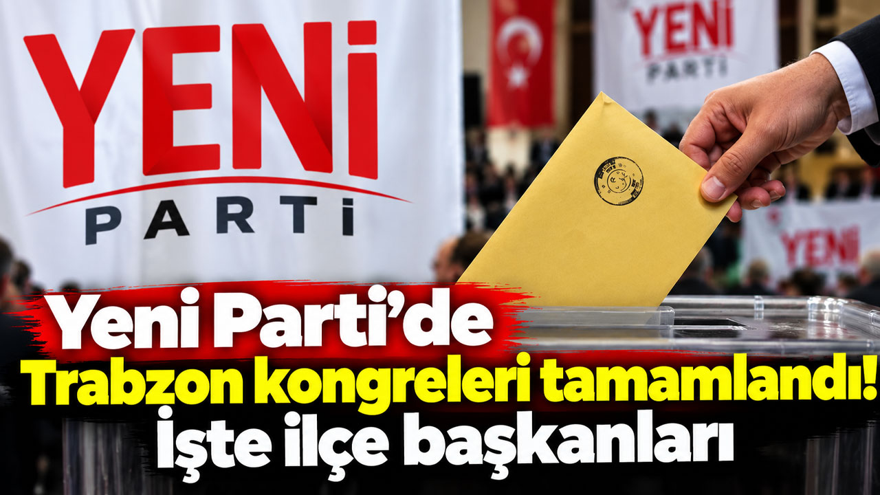 Yeni Parti’de Trabzon kongreleri tamamlandı! İşte ilçe başkanları