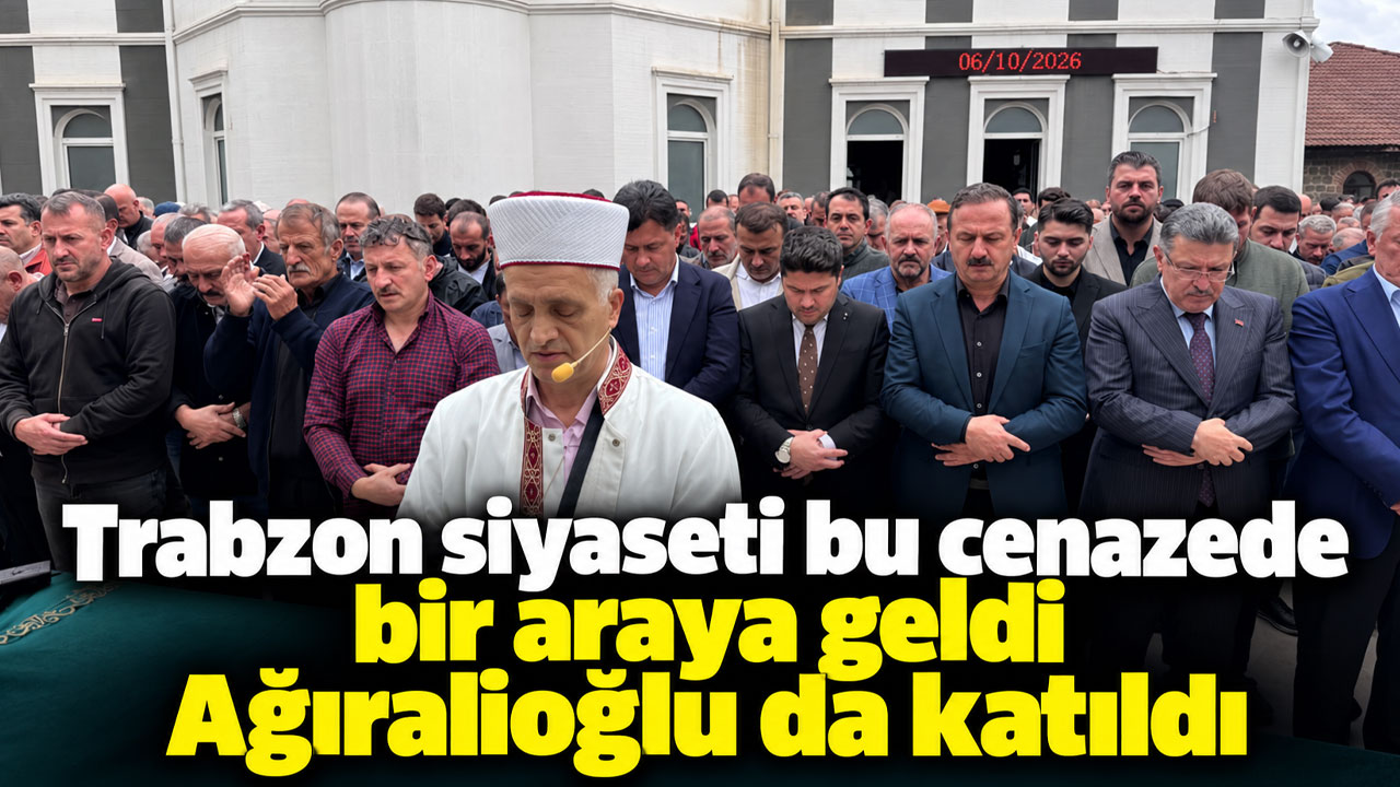 Trabzon siyaseti bu cenazede bir araya geldi Ağıralioğlu da katıldı