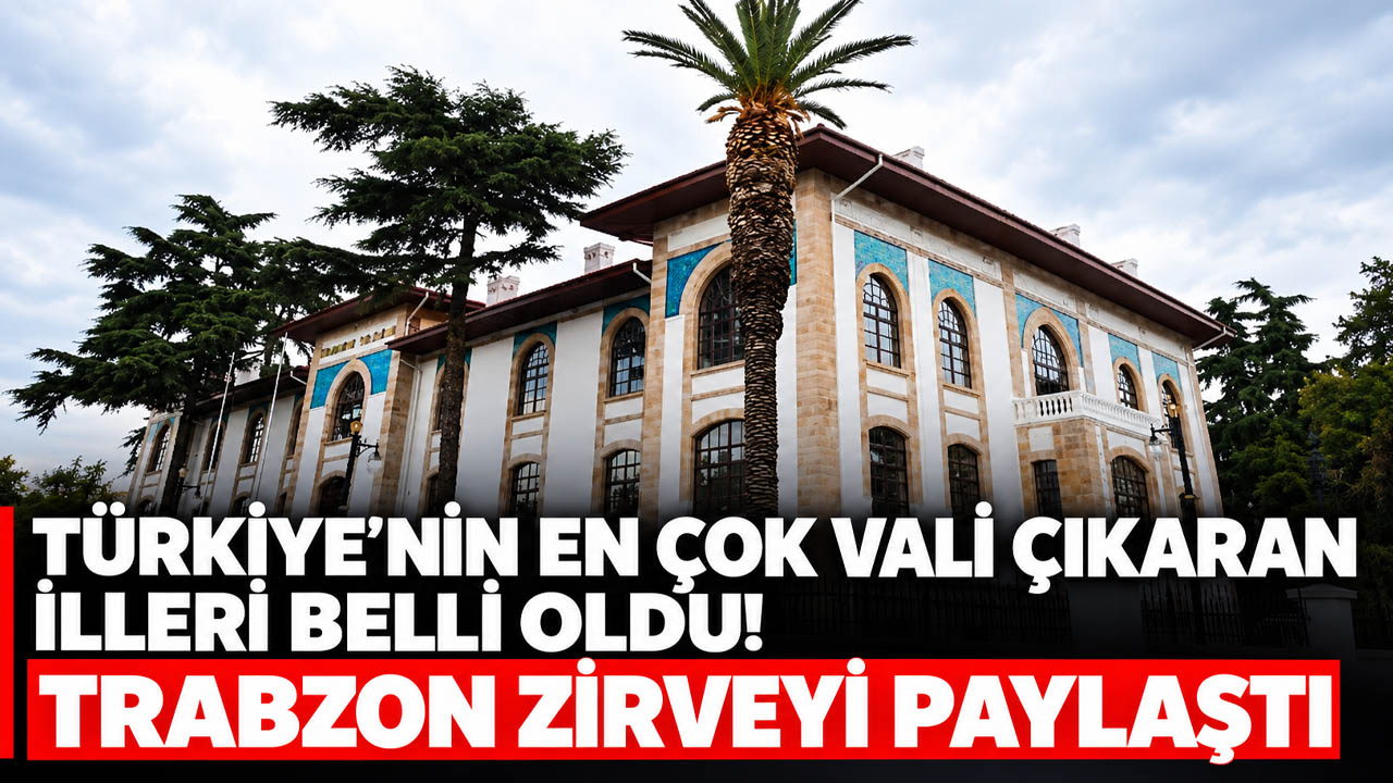 Türkiye’nin en çok vali çıkaran illeri belli oldu! Trabzon zirveyi paylaştı