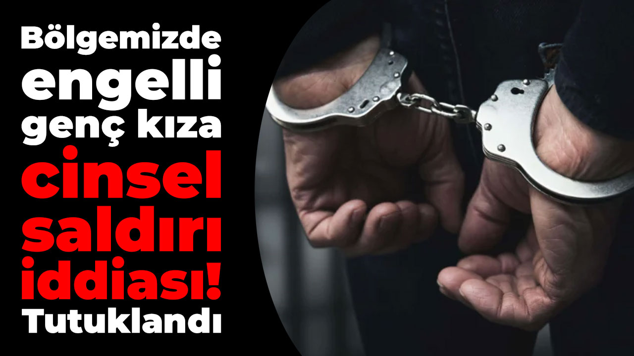 Bölgemizde engelli genç kıza cinsel saldırı iddiası! Tutuklandı