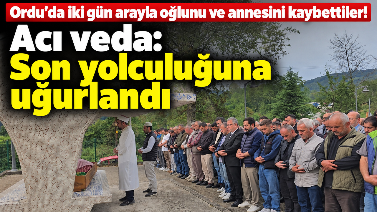 Ordu’da iki gün arayla oğlunu ve annesini kaybettiler! Acı veda: Son yolculuğuna uğurlandı
