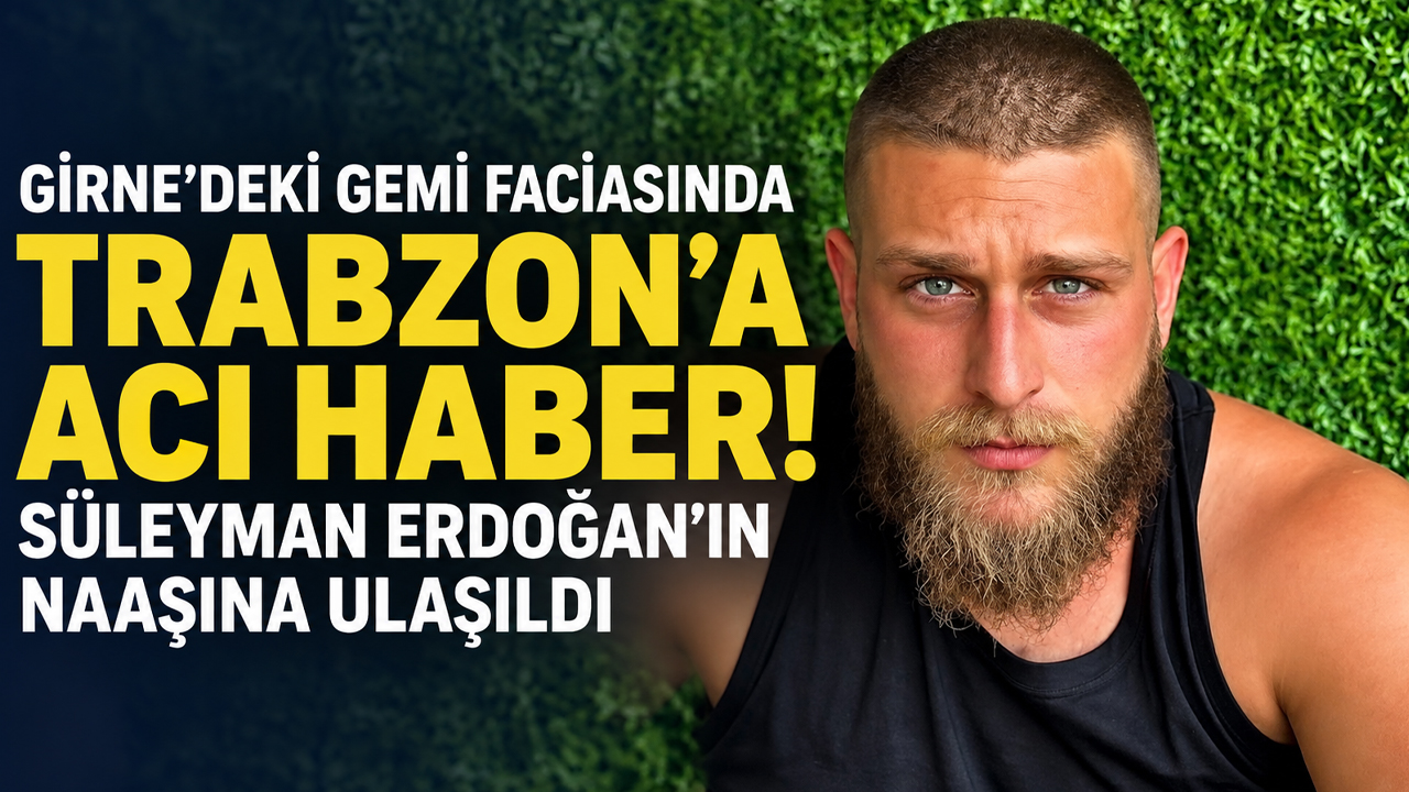 Girne'deki gemi faciasında Trabzon'a acı haber! Süleyman Erdoğan'ın naaşına ulaşıldı