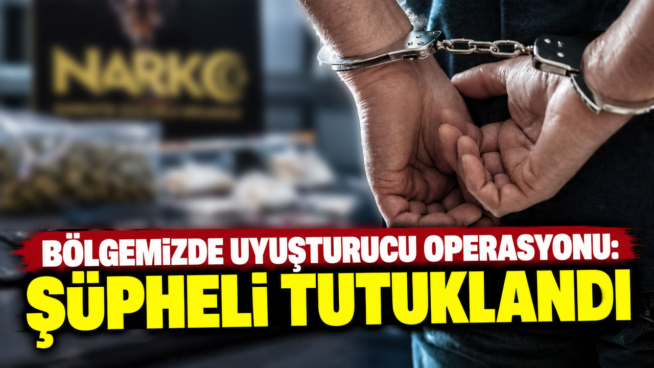 Bölgemizde uyuşturucu operasyonu: Şüpheli tutuklandı