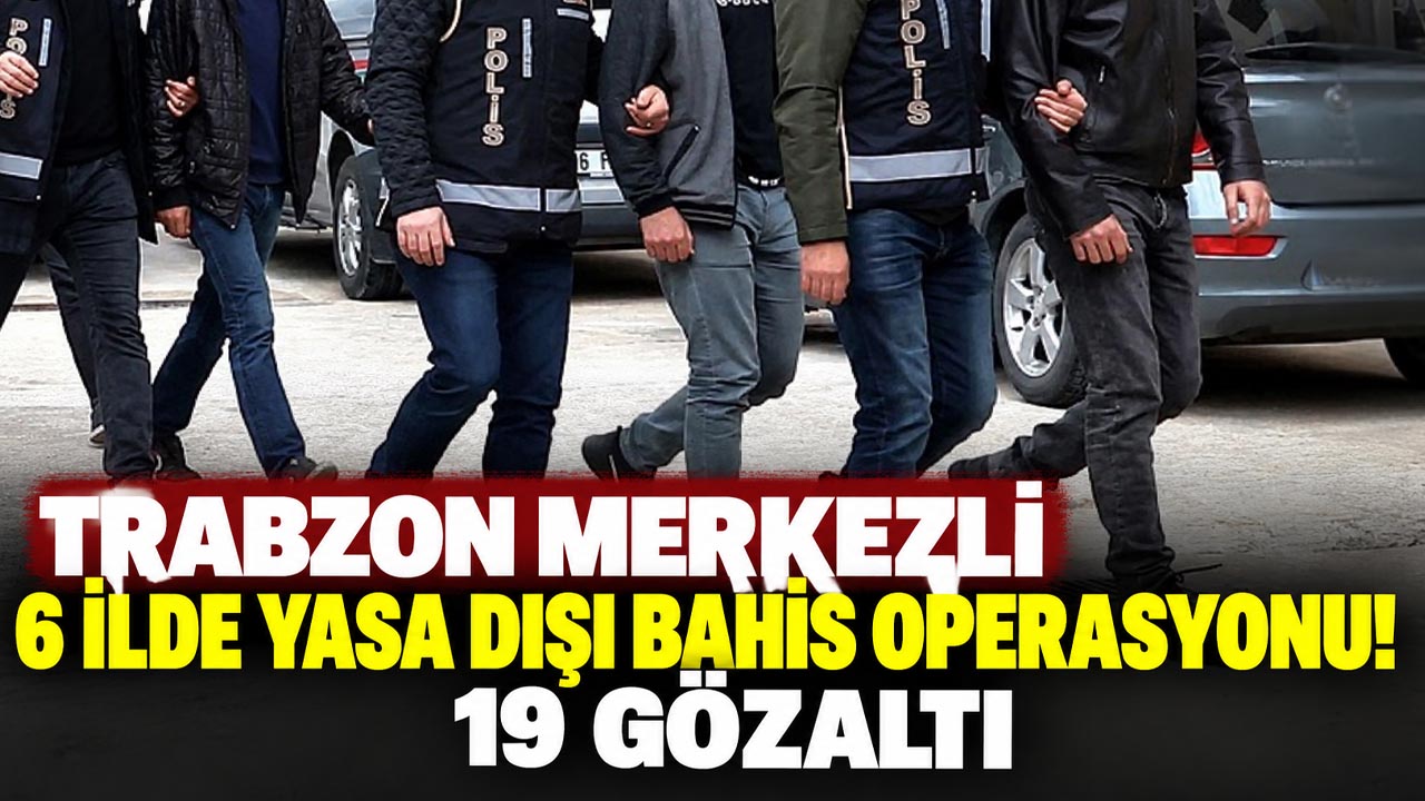 Trabzon merkezli 6 ilde yasa dışı bahis operasyonu! 19 gözaltı