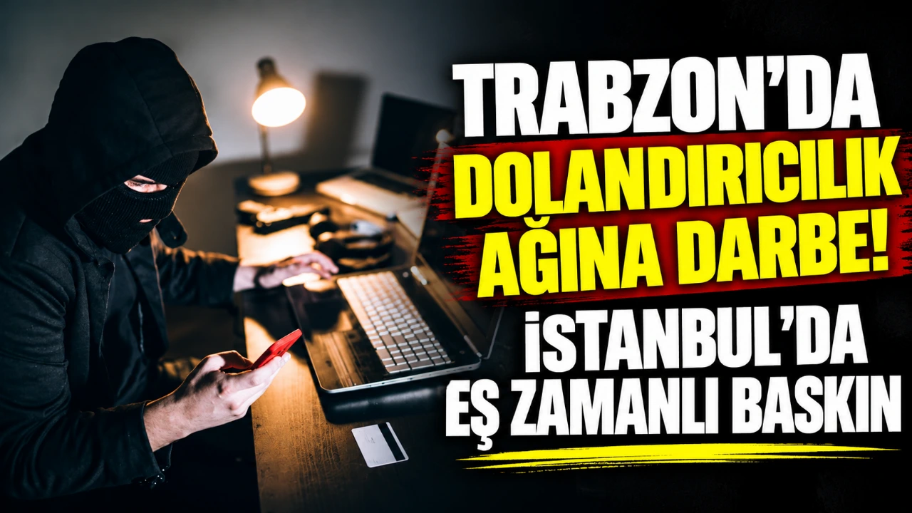 Trabzon'da dolandırıcılık ağına darbe! İstanbul'da eş zamanlı baskın