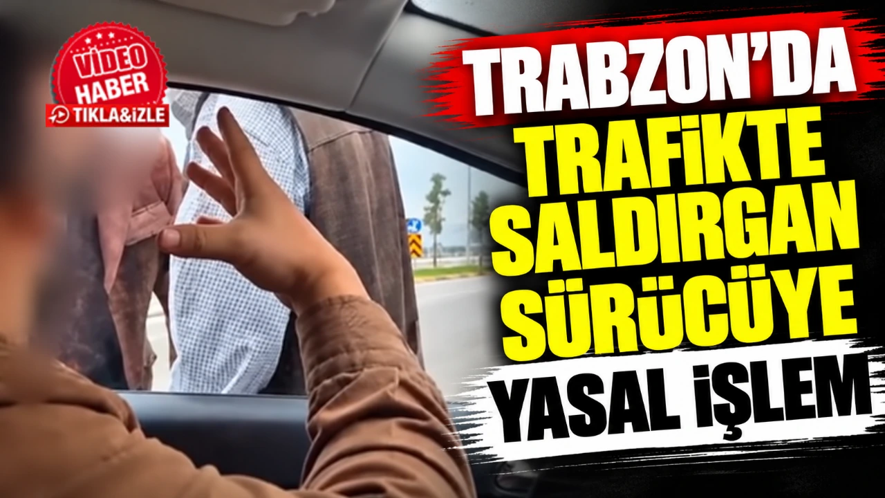 Trabzon’da Trafikte saldırgan sürücüye yasal işlem