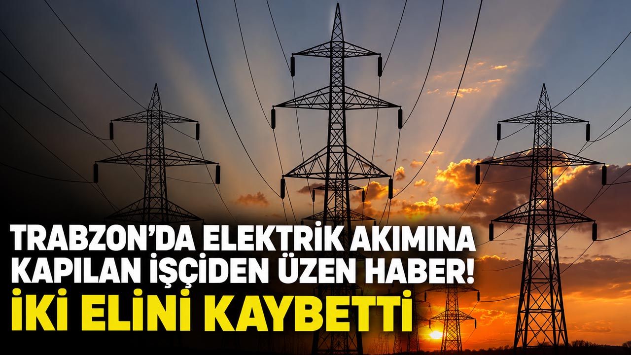 Trabzon’da elektrik akımına kapılan işçiden üzen haber! İki elini kaybetti