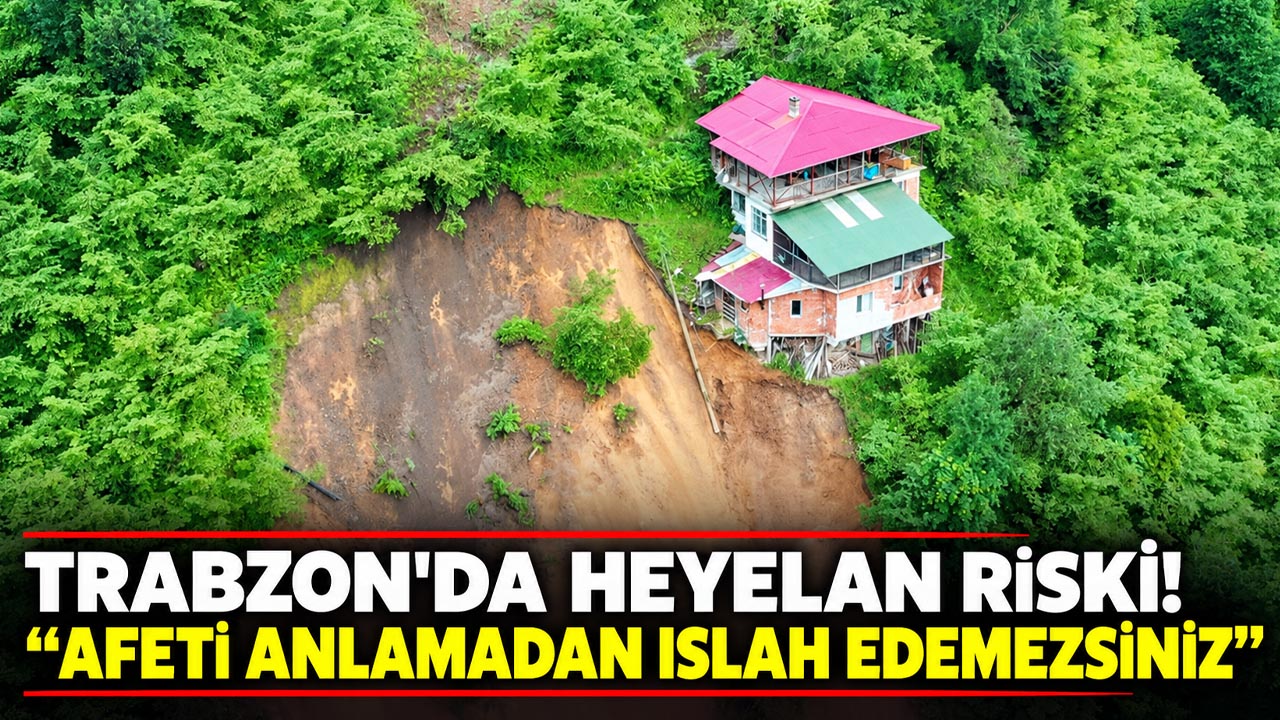 Trabzon'da heyelan riski! “Afeti anlamadan ıslah edemezsiniz”