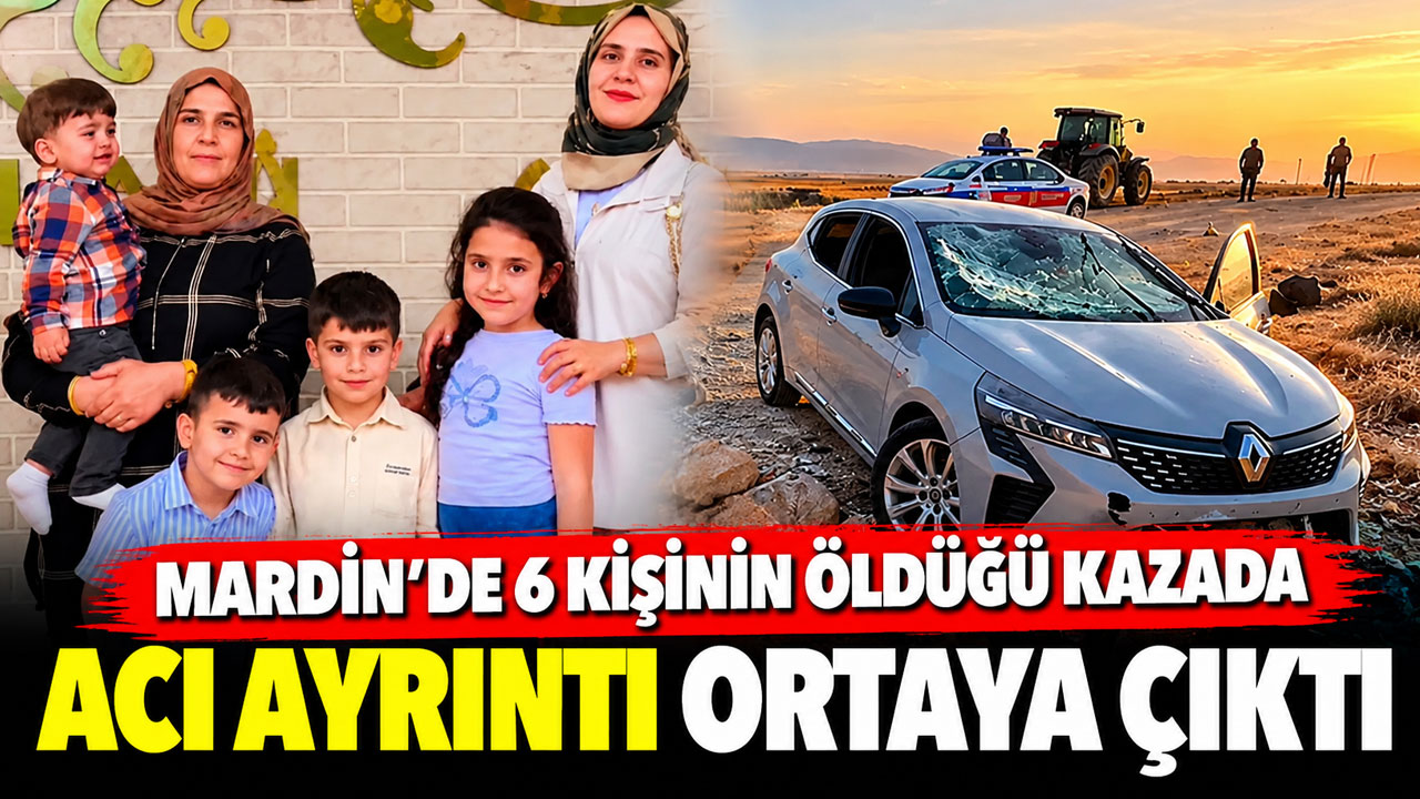 Mardin’de 6 kişinin öldüğü kazada acı ayrıntı ortaya çıktı