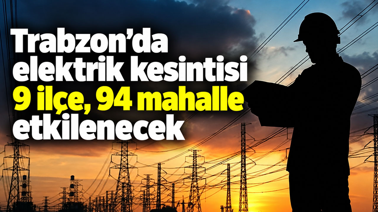 Trabzon’da elektrik kesintisi 9 ilçe 94 mahalle etkilenecek