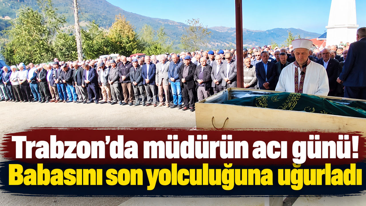 Trabzon'da müdürün acı günü! Babasını son yolculuğuna uğurladı
