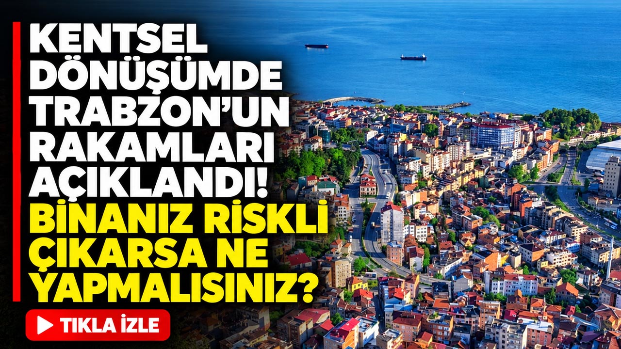 Kentsel dönüşümde Trabzon'un rakamları açıklandı! Binanız riskli çıkarsa ne yapmalısınız?