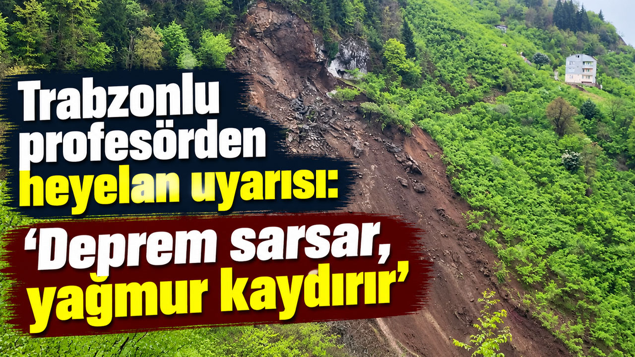 Trabzonlu profesörden heyelan uyarısı: “Deprem sarsar, yağmur kaydırır”