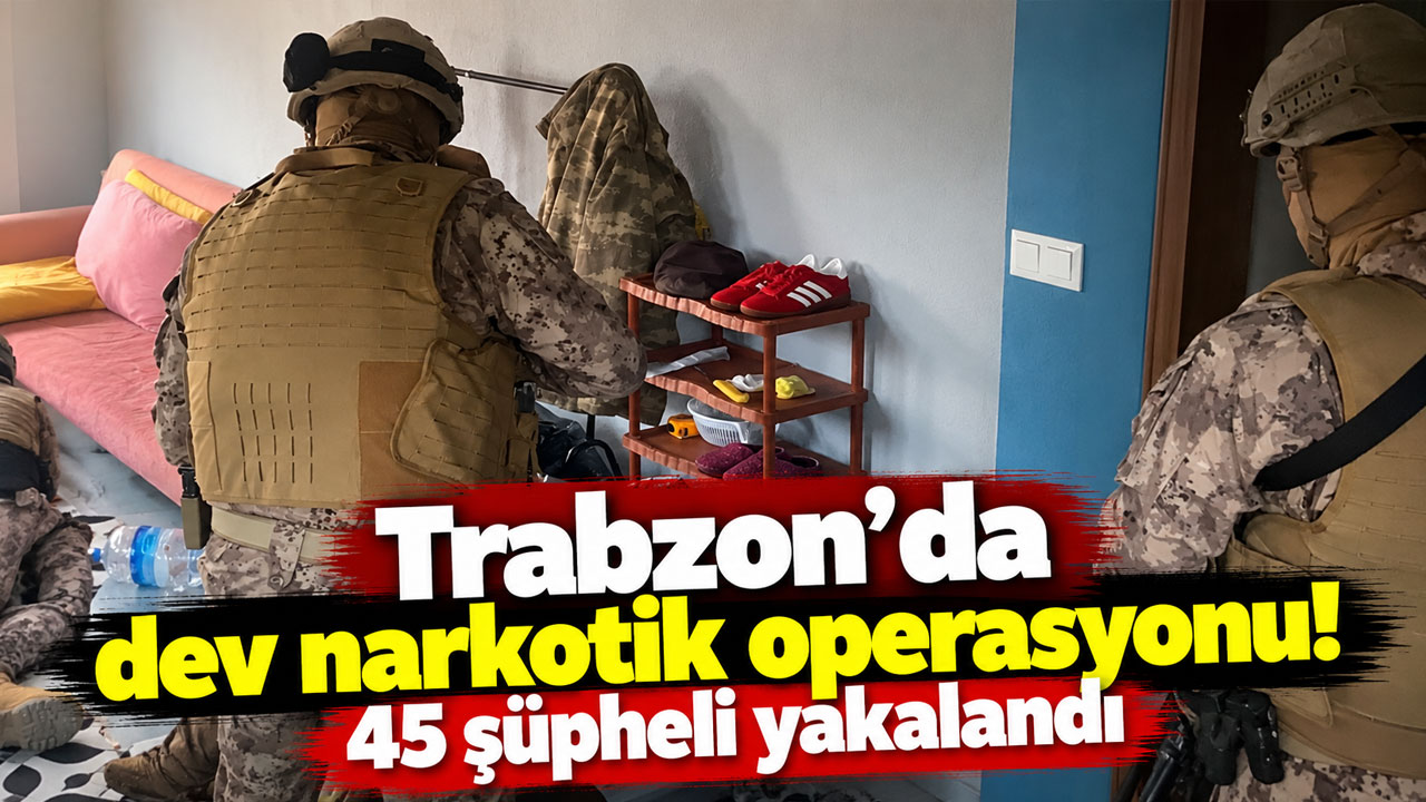 Trabzon'da dev narkotik operasyonu! 45 şüpheli yakalandı
