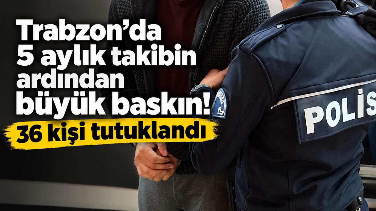Trabzon’da 5 aylık takibin ardından büyük baskın! 36 kişi tutuklandı