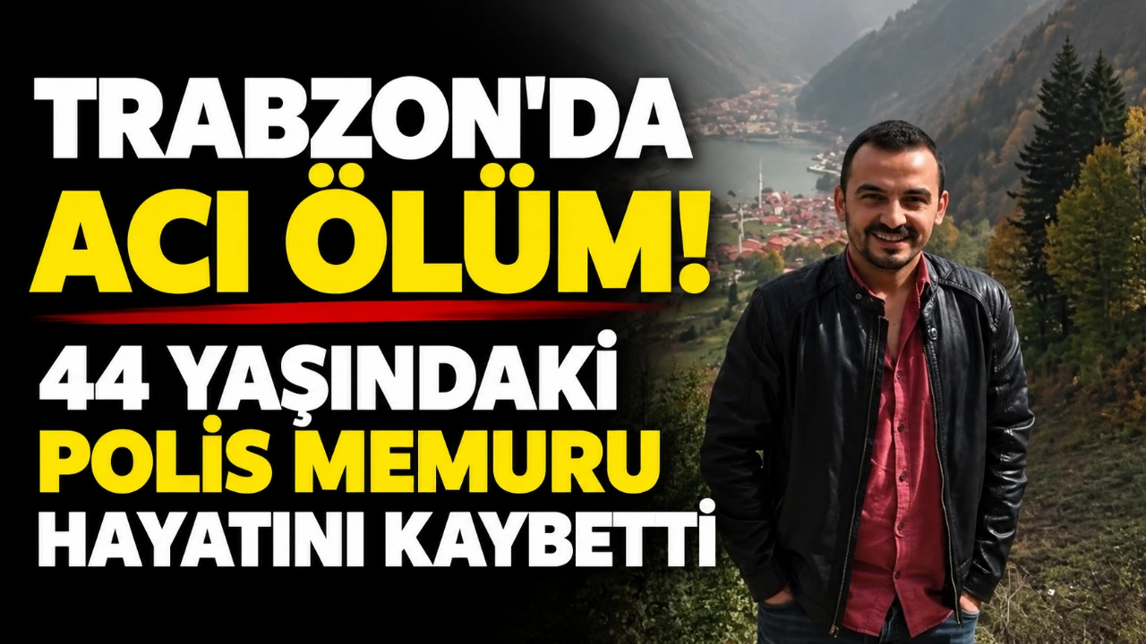 Trabzon’da acı ölüm! 44 yaşındaki polis memuru hayatını kaybetti