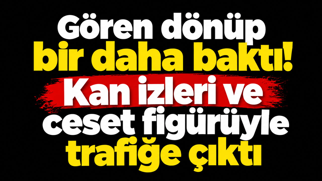 Gören dönüp bir daha baktı! Kan izleri ve ceset figürüyle trafiğe çıktı