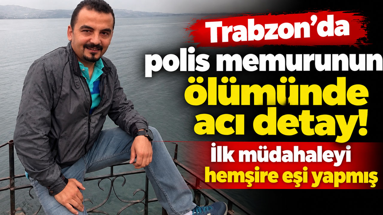 Trabzon’da polis memurunun ölümünde acı detay! İlk müdahaleyi hemşire eşi yapmış