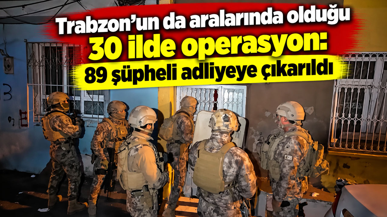 Trabzon’un da aralarında olduğu 30 ilde operasyon: 89 şüpheli adliyeye çıkarıldı