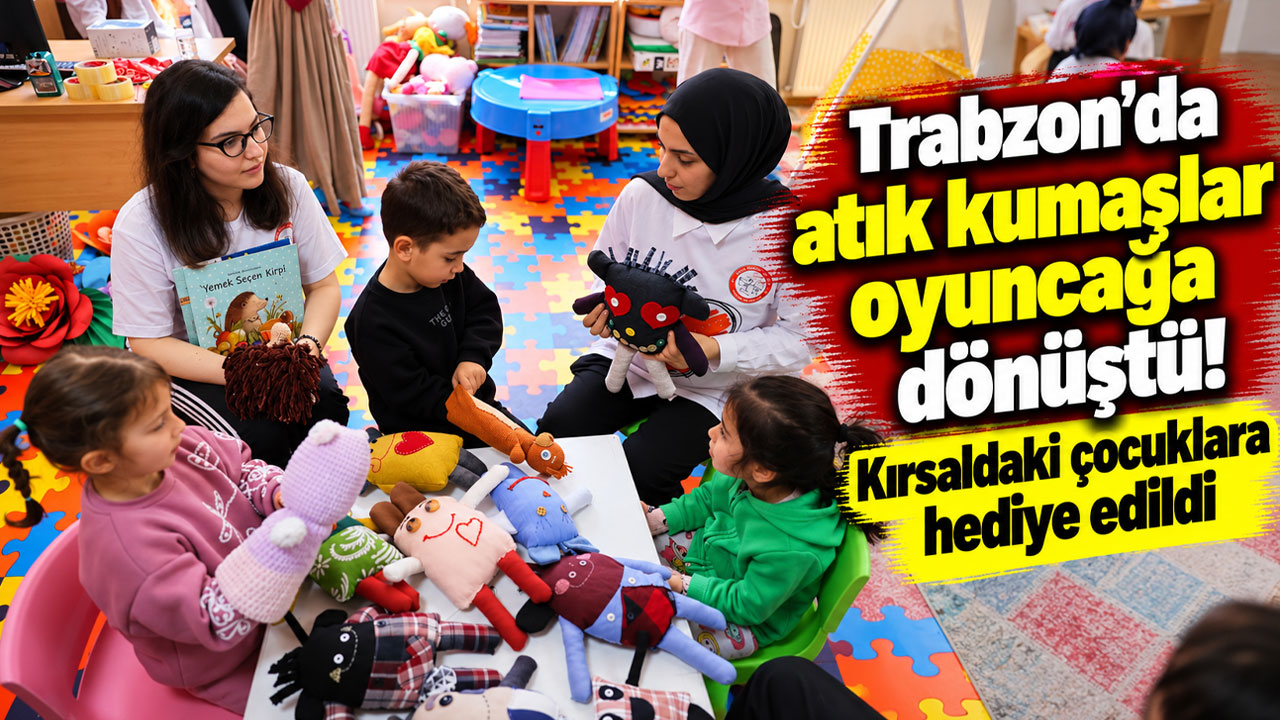 Trabzon’da atık kumaşlar oyuncağa dönüştü! Kırsaldaki çocuklara hediye edildi