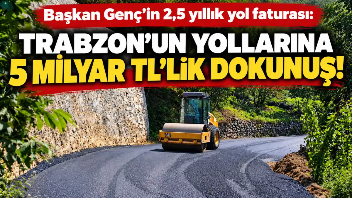 Başkan Genç’in 2,5 yıllık yol faturası: Trabzon’un yollarına 5 milyar TL’lik dokunuş!