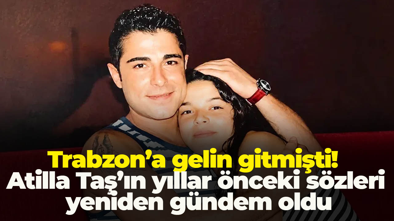 Trabzon’a gelin gitmişti! Atilla Taş’ın yıllar önceki sözleri yeniden gündem oldu