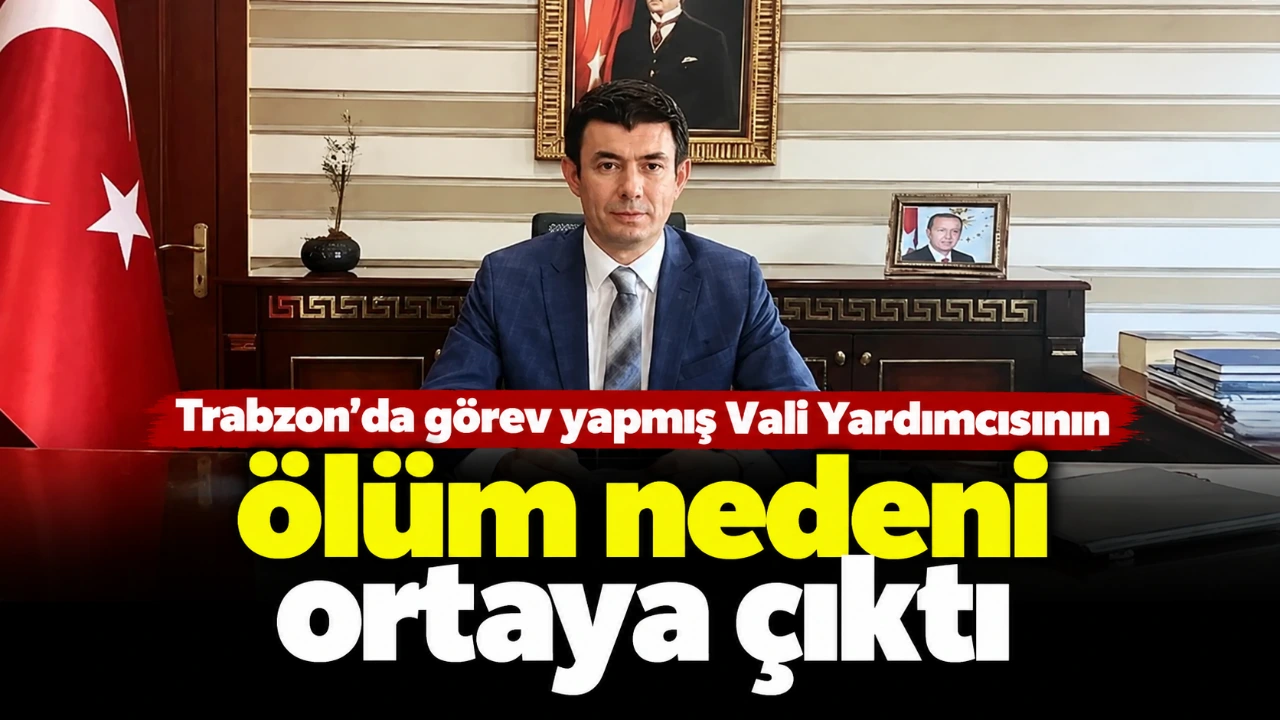 Trabzon’da Görev Yapmış Vali yardımcısının ölüm nedeni ortaya çıktı
