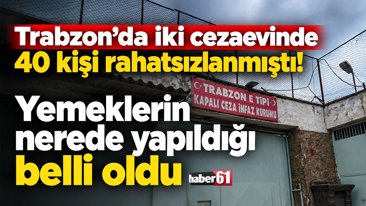 Trabzon’da iki cezaevinde 40 kişi hastanelik olmuştu! Yemeklerin nerede yapıldığı belli oldu