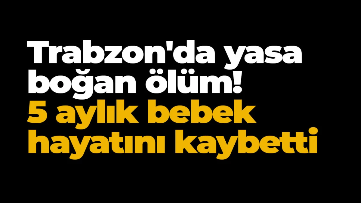 Trabzon'da yasa boğan ölüm!  5 aylık bebek hayatını kaybetti