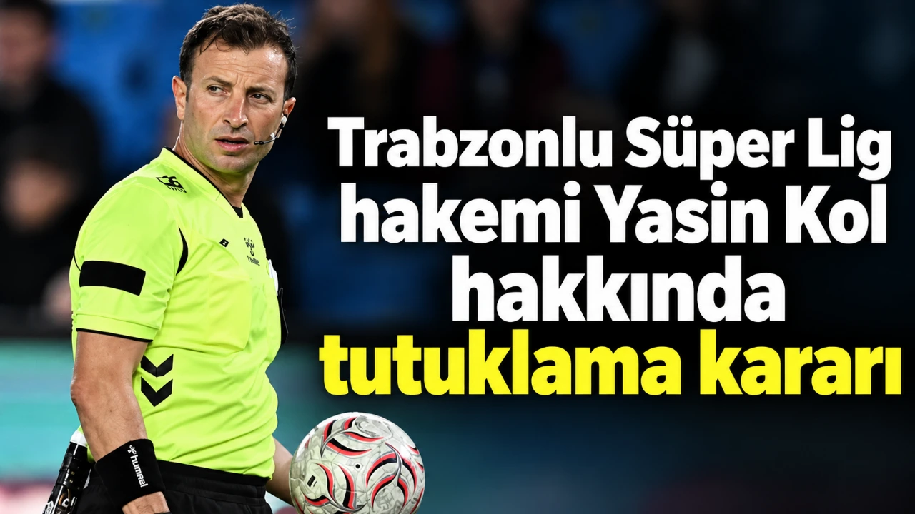 Trabzonlu Süper Lig hakemi Yasin Kol hakkında tutuklama kararı