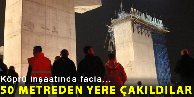 Köprü inşaatında facia! 50 metreden yere çakıldılar...