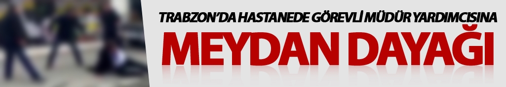 Trabzon''da hastane müdür yardımcısına meydan dayağı