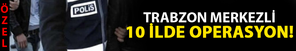 Trabzon merkezli 10 ilde operasyon