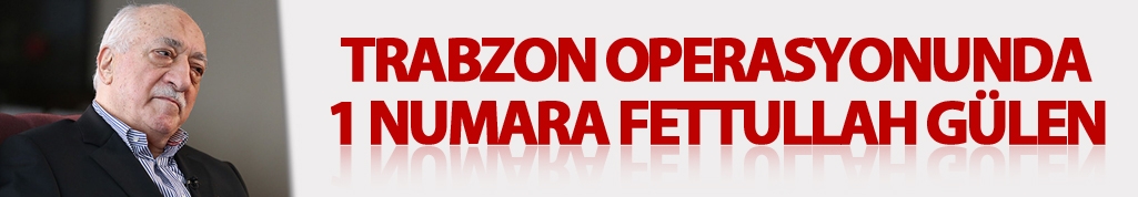 Trabzon operasyonunda 1 numara Fettullah Gülen