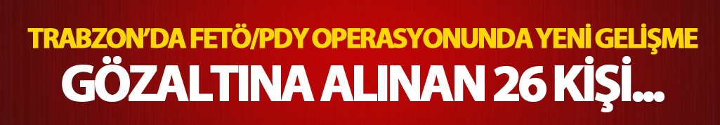 Trabzon'daki FETÖ / PDY operasyonunda yeni gelişme