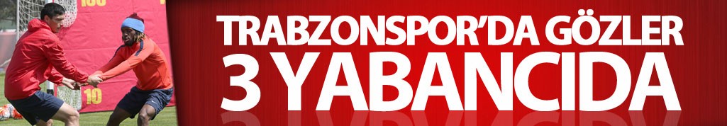 Trabzonspor'da gözler 3 yabancıda