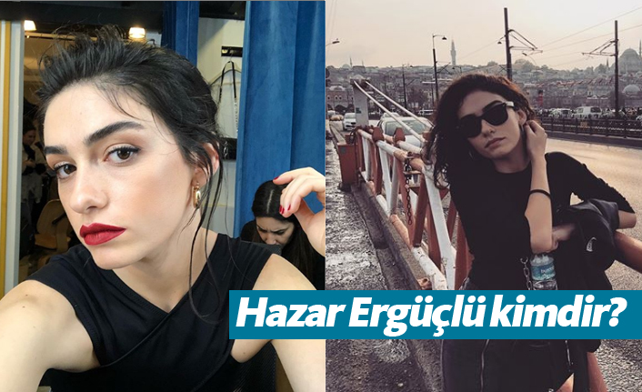 Hazar Ergüçlü kimdir, kaç yaşındadır?
