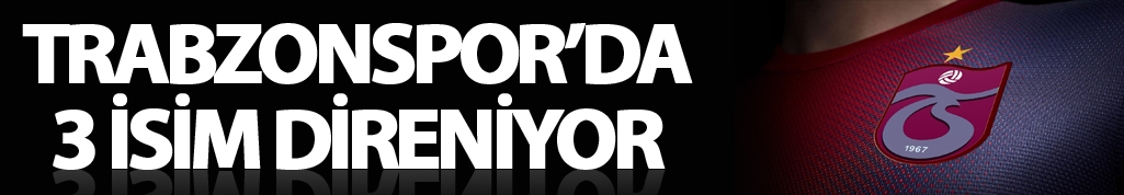 Trabzonspor'da 3 isim direniyor