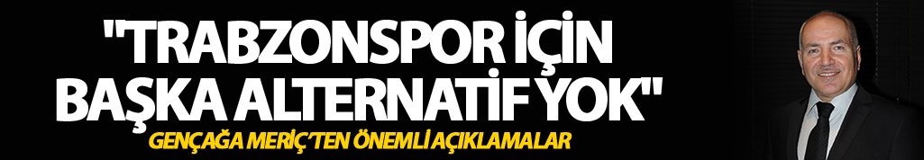 Gençağa Meriç: "Trabzonspor için başka alternatif yok"