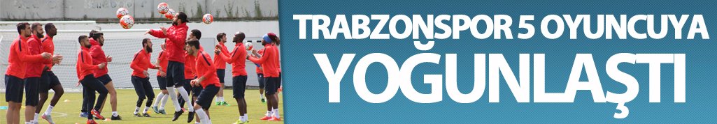 Trabzonspor 5 oyuncuya yoğunlaştı