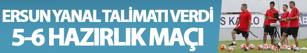 Ersun Yanal talimatı verdi: 5-6 maç...