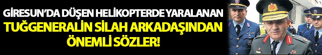 Giresun'da yaralanan Tuğgeneralin silah arkadaşı konuştu!